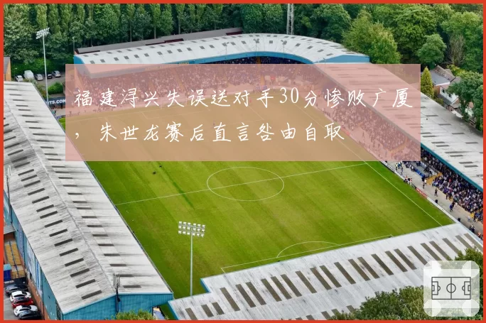 福建浔兴失误送对手30分惨败广厦，朱世龙赛后直言咎由自取