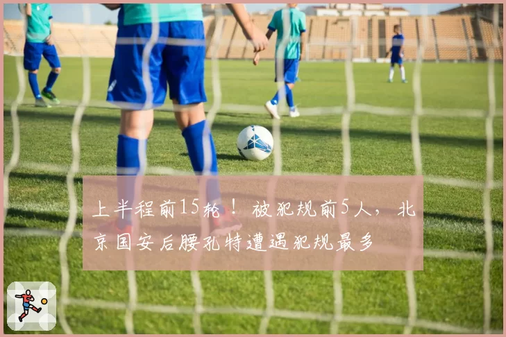上半程前15轮 ！被犯规前5人，北京国安后腰孔特遭遇犯规最多