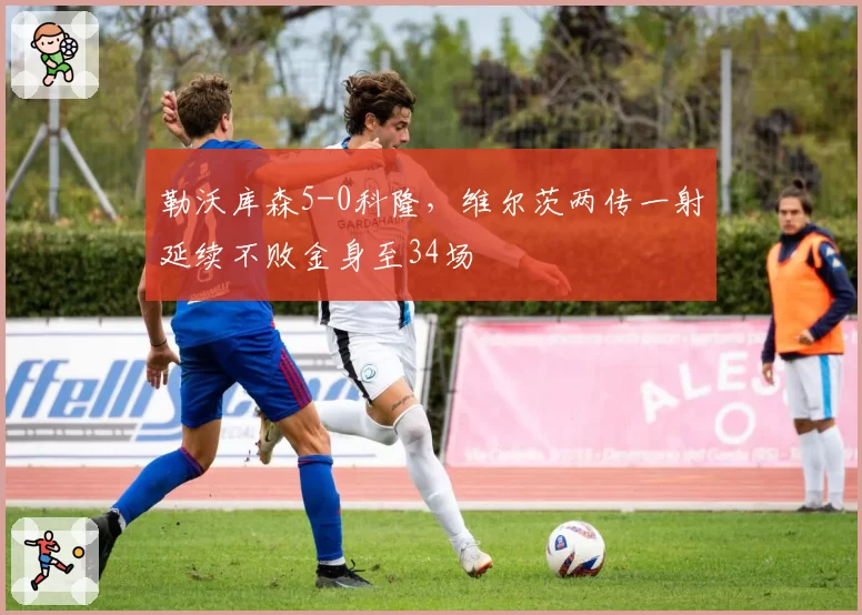 勒沃库森5-0科隆，维尔茨两传一射延续不败金身至34场