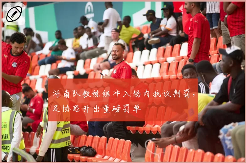 河南队教练组冲入场内抗议判罚，足协恐开出重磅罚单