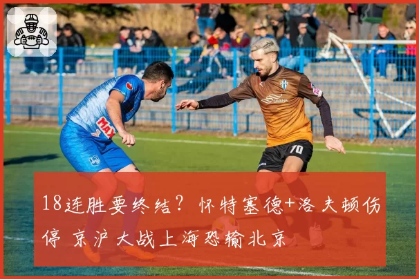 18连胜要终结？怀特塞德+洛夫顿伤停 京沪大战上海恐输北京