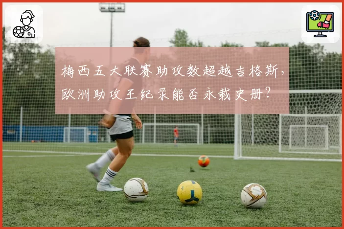 梅西五大联赛助攻数超越吉格斯，欧洲助攻王纪录能否永载史册？