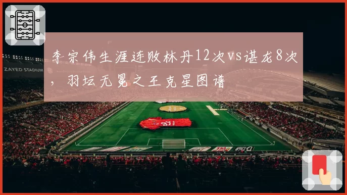 李宗伟生涯连败林丹12次vs谌龙8次，羽坛无冕之王克星图谱