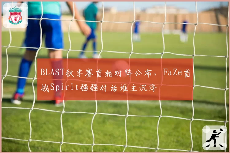 BLAST秋季赛首轮对阵公布,FaZe首战Spirit强强对话谁主沉浮