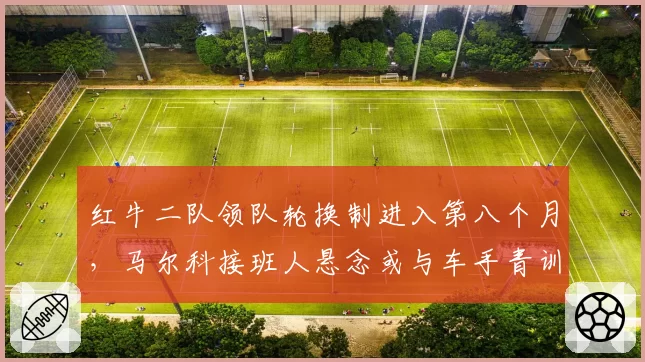 红牛二队领队轮换制进入第八个月,马尔科接班人悬念或与车手青训体系同步重组__br_