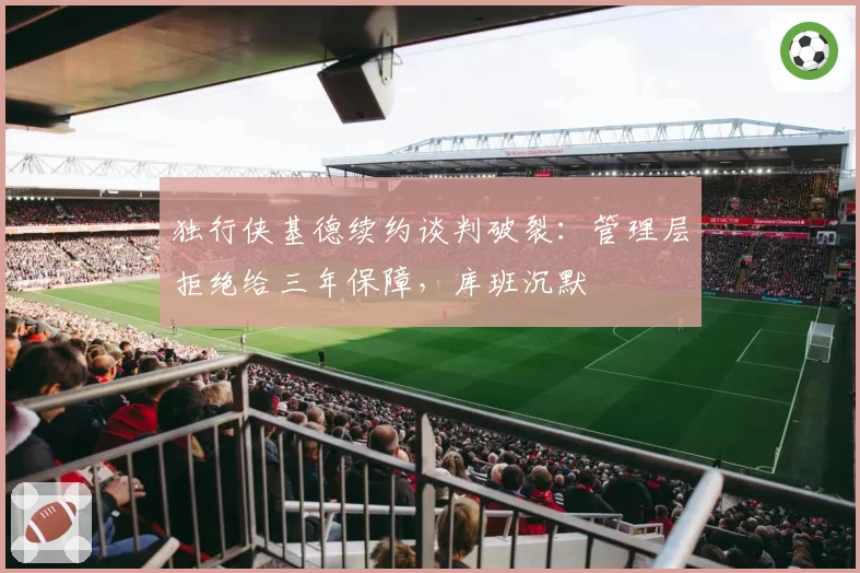 独行侠基德续约谈判破裂：管理层拒绝给三年保障，库班沉默