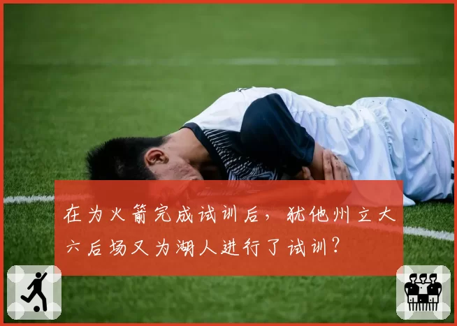 在为火箭完成试训后，犹他州立大六后场又为湖人进行了试训？