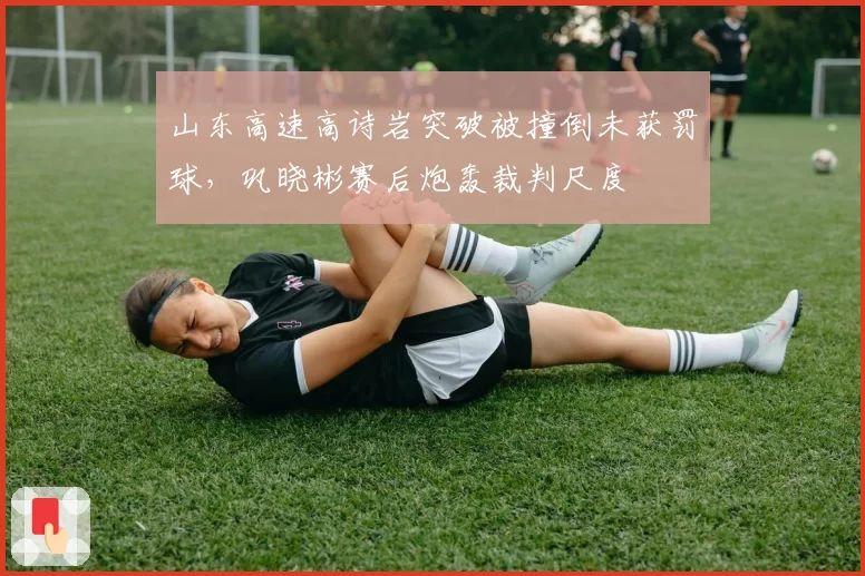 山东高速高诗岩突破被撞倒未获罚球,巩晓彬赛后炮轰裁判尺度