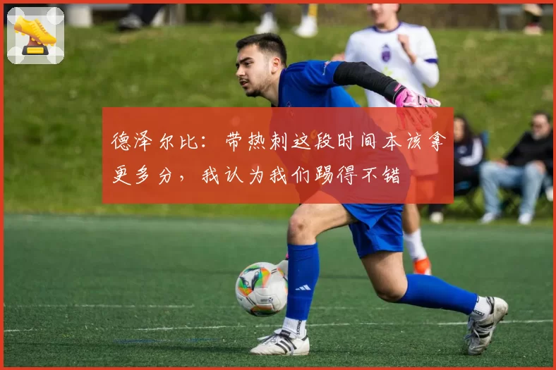 德泽尔比：带热刺这段时间本该拿更多分，我认为我们踢得不错
