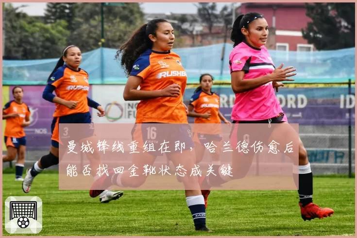曼城锋线重组在即，哈兰德伤愈后能否找回金靴状态成关键