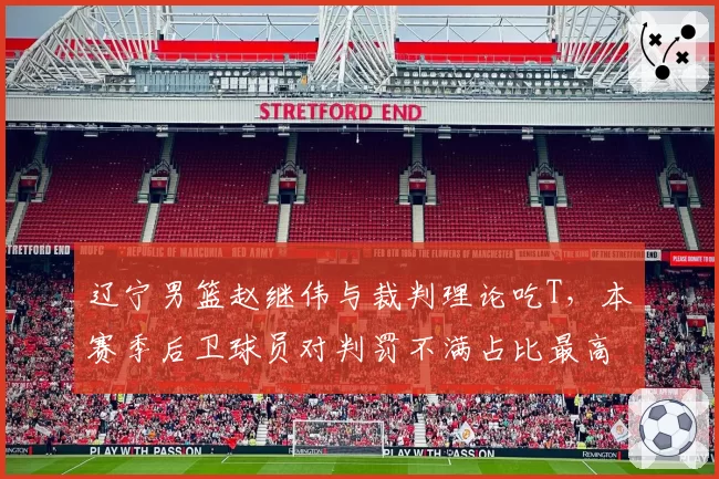 辽宁男篮赵继伟与裁判理论吃T，本赛季后卫球员对判罚不满占比最高