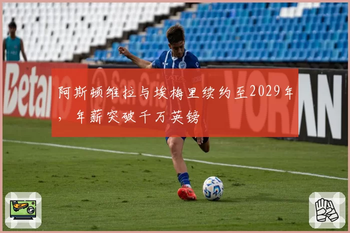 阿斯顿维拉与埃梅里续约至2029年，年薪突破千万英镑