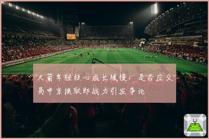 火箭年轻核心成长缓慢，是否应交易申京换取即战力引发争论