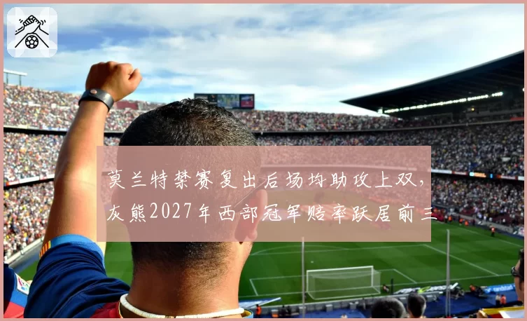 莫兰特禁赛复出后场均助攻上双,灰熊2027年西部冠军赔率跃居前三
