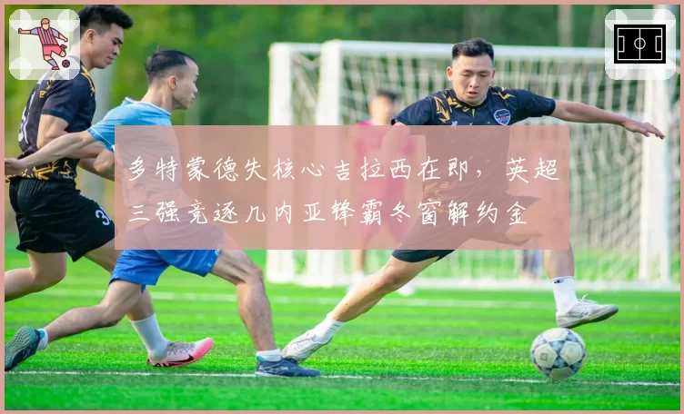 多特蒙德失核心吉拉西在即,英超三强竞逐几内亚锋霸冬窗解约金