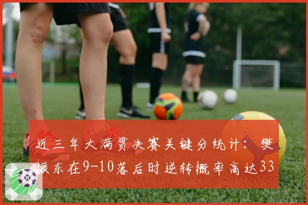 近三年大满贯决赛关键分统计：樊振东在9-10落后时逆转概率高达33%