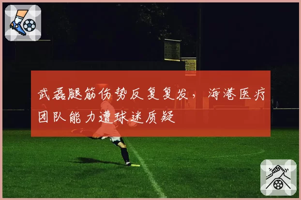 武磊腿筋伤势反复复发，海港医疗团队能力遭球迷质疑