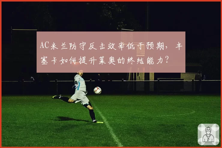 AC米兰防守反击效率低于预期，丰塞卡如何提升莱奥的终结能力？