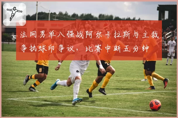 法网男单八强战阿尔卡拉斯与主裁争执球印争议，比赛中断五分钟