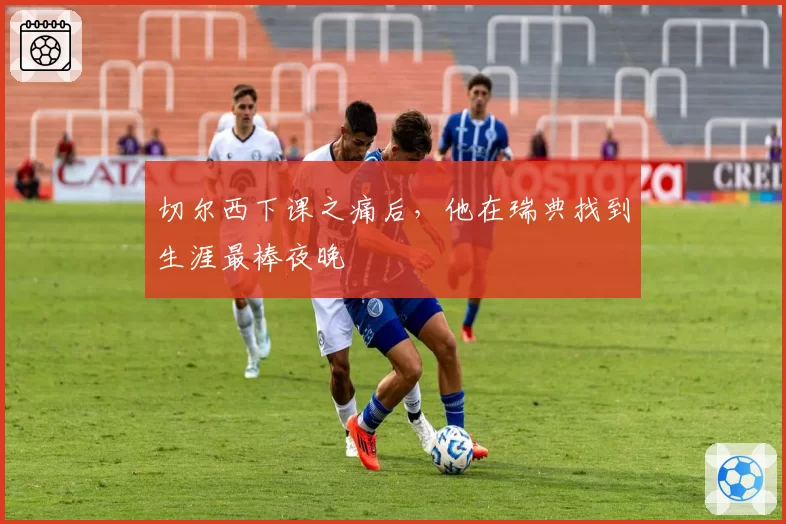 切尔西下课之痛后，他在瑞典找到生涯最棒夜晚
