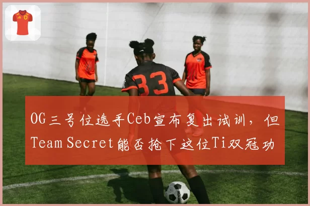 OG三号位选手Ceb宣布复出试训，但Team Secret能否抢下这位Ti双冠功臣？