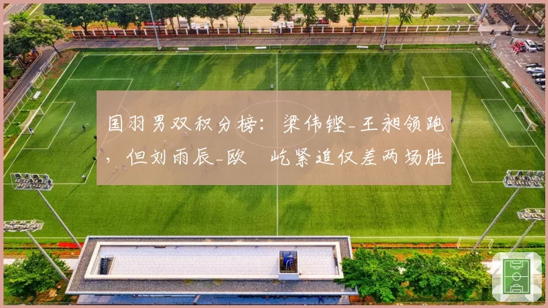 国羽男双积分榜：梁伟铿_王昶领跑，但刘雨辰_欧烜屹紧追仅差两场胜利